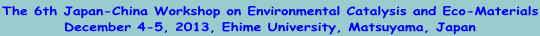The 6th Japan-China Workshop on Environmental Catalysis and Eco-Materials December 4-5, 2013, Ehime University, Matsuyama, Japan 